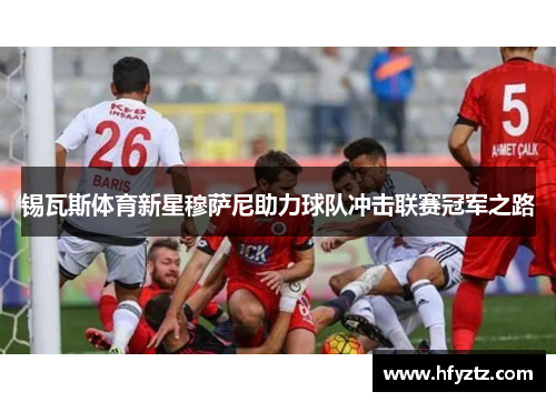 锡瓦斯体育新星穆萨尼助力球队冲击联赛冠军之路