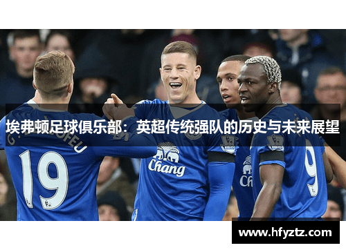 埃弗顿足球俱乐部：英超传统强队的历史与未来展望