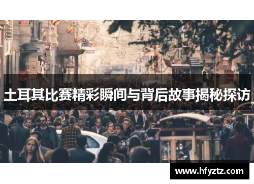 土耳其比赛精彩瞬间与背后故事揭秘探访 土耳其比赛精彩瞬间与背后故事揭秘探访