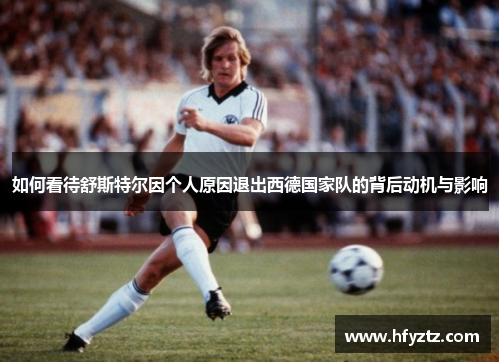 如何看待舒斯特尔因个人原因退出西德国家队的背后动机与影响