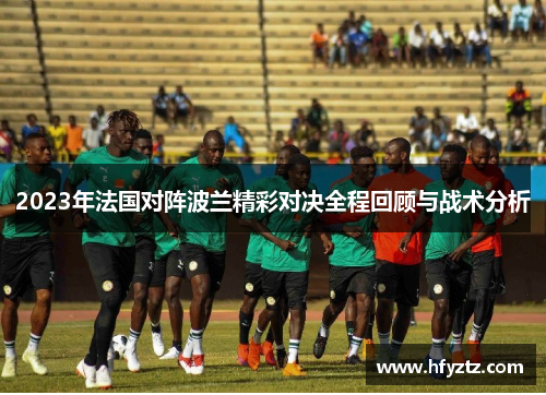 2023年法国对阵波兰精彩对决全程回顾与战术分析 2023年法国对阵波兰精彩对决全程回顾与战术分析