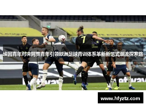 埃因青年对决阿贾青年引领欧洲足球青训体系革新新范式潮流探索路 埃因青年对决阿贾青年引领欧洲足球青训体系革新新范式潮流探索路