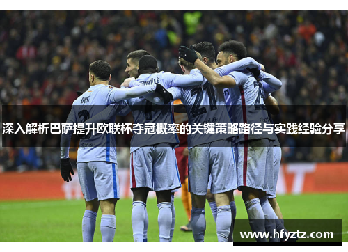 深入解析巴萨提升欧联杯夺冠概率的关键策略路径与实践经验分享 深入解析巴萨提升欧联杯夺冠概率的关键策略路径与实践经验分享