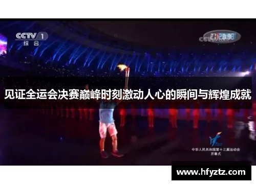 见证全运会决赛巅峰时刻激动人心的瞬间与辉煌成就 见证全运会决赛巅峰时刻激动人心的瞬间与辉煌成就