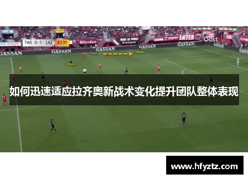 如何迅速适应拉齐奥新战术变化提升团队整体表现
