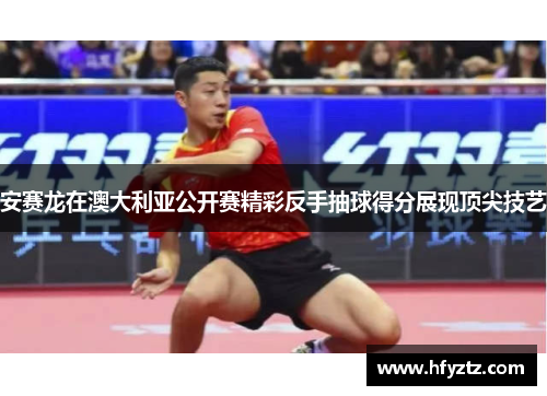 安赛龙在澳大利亚公开赛精彩反手抽球得分展现顶尖技艺