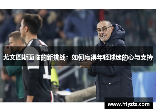 尤文图斯面临的新挑战：如何赢得年轻球迷的心与支持
