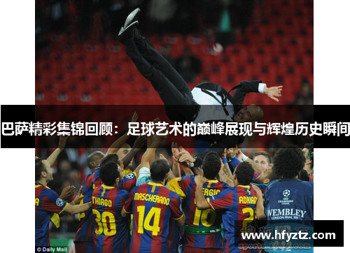 巴萨精彩集锦回顾：足球艺术的巅峰展现与辉煌历史瞬间