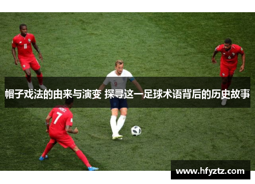 帽子戏法的由来与演变 探寻这一足球术语背后的历史故事