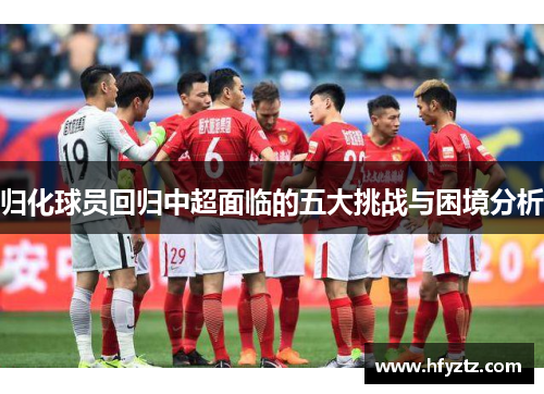 归化球员回归中超面临的五大挑战与困境分析