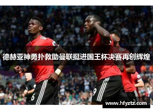 德赫亚神勇扑救助曼联挺进国王杯决赛再创辉煌