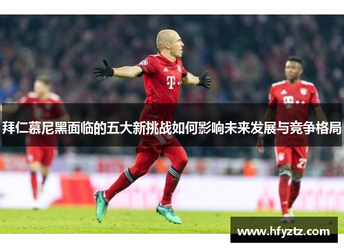 拜仁慕尼黑面临的五大新挑战如何影响未来发展与竞争格局