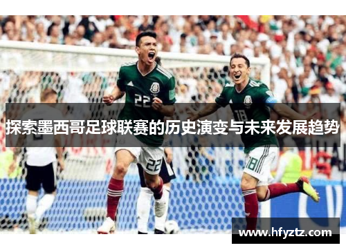探索墨西哥足球联赛的历史演变与未来发展趋势 探索墨西哥足球联赛的历史演变与未来发展趋势
