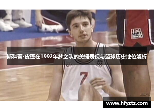 斯科蒂·皮蓬在1992年梦之队的关键表现与篮球历史地位解析