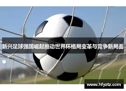 新兴足球强国崛起推动世界杯格局变革与竞争新局面