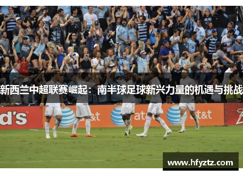 新西兰中超联赛崛起：南半球足球新兴力量的机遇与挑战