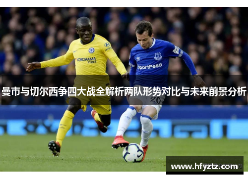 曼市与切尔西争四大战全解析两队形势对比与未来前景分析