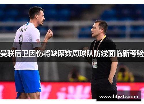 曼联后卫因伤将缺席数周球队防线面临新考验