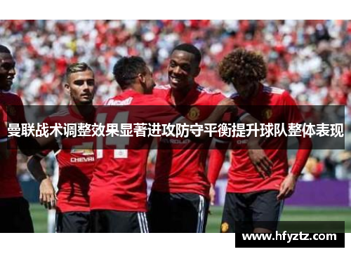 曼联战术调整效果显著进攻防守平衡提升球队整体表现