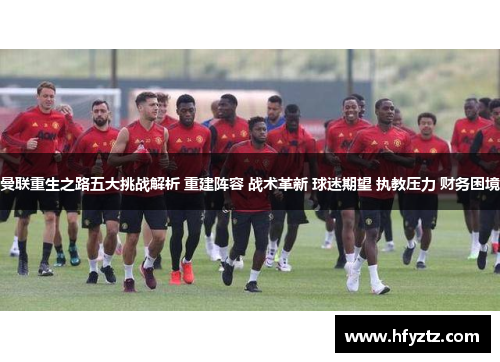 曼联重生之路五大挑战解析 重建阵容 战术革新 球迷期望 执教压力 财务困境