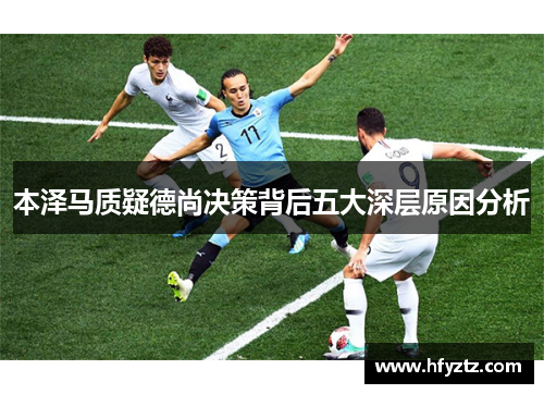 本泽马质疑德尚决策背后五大深层原因分析