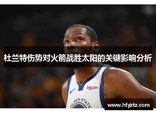 杜兰特伤势对火箭战胜太阳的关键影响分析 杜兰特伤势对火箭战胜太阳的关键影响分析