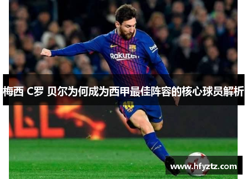 梅西 C罗 贝尔为何成为西甲最佳阵容的核心球员解析 梅西 C罗 贝尔为何成为西甲最佳阵容的核心球员解析