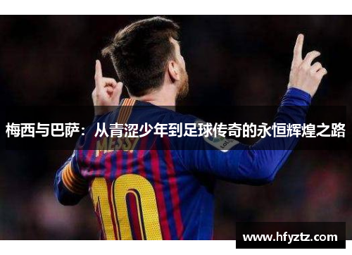 梅西与巴萨:从青涩少年到足球传奇的永恒辉煌之路 梅西与巴萨:从青涩少年到足球传奇的永恒辉煌之路
