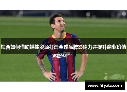 梅西如何借助媒体资源打造全球品牌影响力并提升商业价值